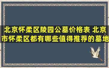 北京怀柔区陵园公墓价格表 北京市怀柔区都有哪些值得推荐的墓地